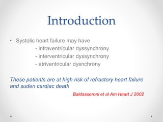 Introduction
• Systolic heart failure may have
- intraventricular dyssynchrony
- interventricular dyssynchrony
- atriventricular dysnchrony
These patients are at high risk of refractory heart failure
and suden cardiac death
Baldasseroni et al Am Heart J 2002
 