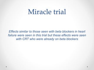 Miracle trial
Effects similar to those seen with beta blockers in heart
failure were seen in this trial but these effects were seen
with CRT who were already on beta blockers
 