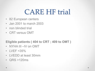 CARE HF trial
• 82 European centers
• Jan 2001 to march 2003
• non blinded trial
• CRT versus OMT
Eligible patients ( 404 to CRT ; 409 to OMT )
• NYHA III –IV on OMT
• LVEF <35%
• LVEDD at least 30mm
• QRS >120ms
 