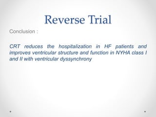 Reverse Trial
Conclusion :
CRT reduces the hospitalization in HF patients and
improves ventricular structure and function in NYHA class I
and II with ventricular dyssynchrony
 