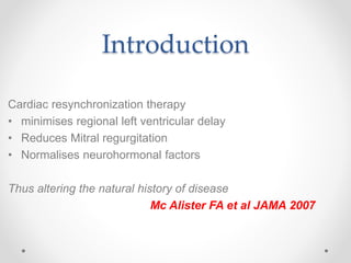 Introduction
Cardiac resynchronization therapy
• minimises regional left ventricular delay
• Reduces Mitral regurgitation
• Normalises neurohormonal factors
Thus altering the natural history of disease
Mc Alister FA et al JAMA 2007
 