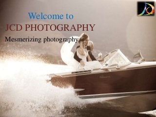 Welcome to 
Welcome to 
JCD PHOTOGRAPHY 
JCD PHOTOGRAPHY 
Mesmerizing photography 
 