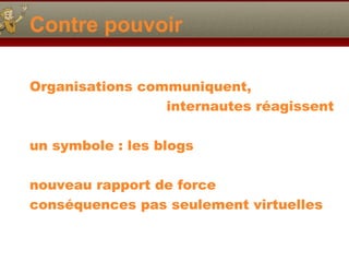 Contre pouvoir
Organisations communiquent,
internautes réagissent
un symbole : les blogs
nouveau rapport de force
conséquences pas seulement virtuelles

 
