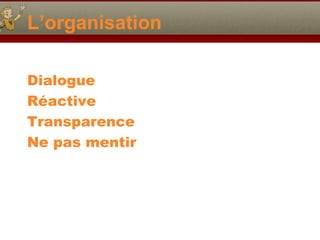 L’organisation
Dialogue
Réactive
Transparence
Ne pas mentir

 