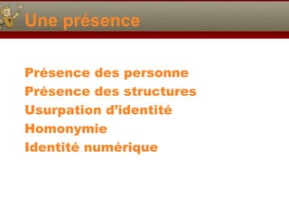 Une présence
Présence des personne
Présence des structures
Usurpation d’identité
Homonymie
Identité numérique

 