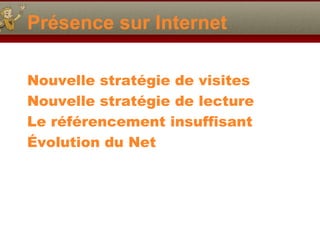 Présence sur Internet
Nouvelle stratégie de visites
Nouvelle stratégie de lecture
Le référencement insuffisant
Évolution du Net

 