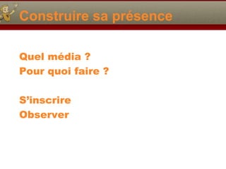 Construire sa présence
Quel média ?
Pour quoi faire ?
S’inscrire
Observer

 