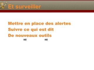 Et surveiller
Mettre en place des alertes
Suivre ce qui est dit
De nouveaux outils

 