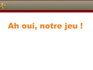 Ah oui, notre jeu !

 