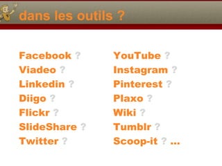 dans les outils ?
Facebook ?
Viadeo ?
Linkedin ?
Diigo ?
Flickr ?
SlideShare ?
Twitter ?

YouTube ?
Instagram ?
Pinterest ?
Plaxo ?
Wiki ?
Tumblr ?
Scoop-it ? …

 