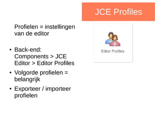 JCE Profiles
Profielen = instellingen
van de editor
● Back-end:
Components > JCE
Editor > Editor Profiles
● Volgorde profielen =
belangrijk
● Exporteer / importeer
profielen
 