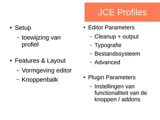 JCE Profiles
● Setup
– toewijzing van
profiel
● Features & Layout
– Vormgeving editor
– Knoppenbalk
● Editor Parameters
– Cleanup + output
– Typografie
– Bestandssysteem
– Advanced
● Plugin Parameters
– Instellingen van
functionaliteit van de
knoppen / addons
 