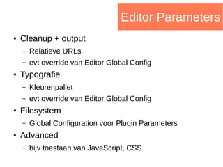 Editor Parameters
● Cleanup + output
– Relatieve URLs
– evt override van Editor Global Config
● Typografie
– Kleurenpallet
– evt override van Editor Global Config
● Filesystem
– Global Configuration voor Plugin Parameters
● Advanced
– bijv toestaan van JavaScript, CSS
 