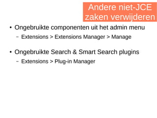 Andere niet-JCE
zaken verwijderen
● Ongebruikte componenten uit het admin menu
– Extensions > Extensions Manager > Manage
● Ongebruikte Search & Smart Search plugins
– Extensions > Plug-in Manager
 