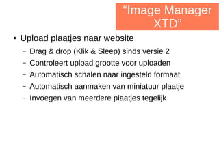 “Image Manager
XTD”
● Upload plaatjes naar website
– Drag & drop (Klik & Sleep) sinds versie 2
– Controleert upload grootte voor uploaden
– Automatisch schalen naar ingesteld formaat
– Automatisch aanmaken van miniatuur plaatje
– Invoegen van meerdere plaatjes tegelijk
 
