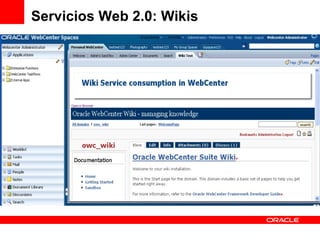 Servicios Web 2.0: Wikis Collaborative authoring and content publishing. Effective and easy tool to freely create,edit and access documents. Facilitates sharing of knowledge & ideas within an enterprise.  The standards-based, open-source wiki  server included with  Oracle WebCenter  brings wiki capabilities  to WebCenter  applications 