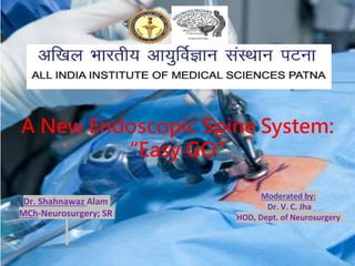 Dr. Shahnawaz Alam
MCh-Neurosurgery; SR
Moderated by:
Dr. V. C. Jha
HOD, Dept. of Neurosurgery
A New Endoscopic Spine System:
“Easy GO”
 