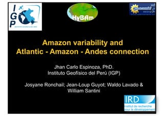 Amazon variability and
Atlantic - Amazon - Andes connection
Jhan Carlo Espinoza, PhD.
Instituto Geofísico del Perú (IGP)
Josyane Ronchail; Jean-Loup Guyot; Waldo Lavado &
William Santini
 