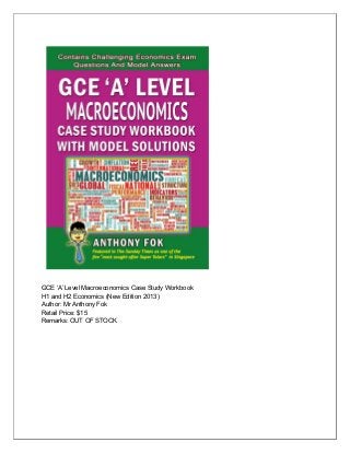 GCE ‘A’ Level Macroeconomics Case Study Workbook 
H1 and H2 Economics (New Edition 2013) 
Author: Mr Anthony Fok 
Retail Price: $15 
Remarks: OUT OF STOCK 
