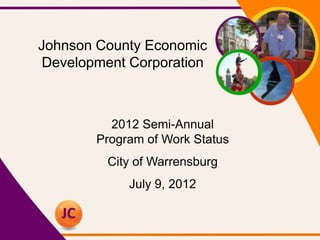 Johnson County Economic
 Development Corporation



          2012 Semi-Annual
        Program of Work Status
         City of Warrensburg
             July 9, 2012
 