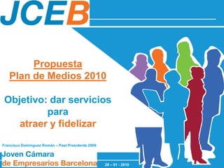 Propuesta
   Plan de Medios 2010

 Objetivo: dar servicios
          para
    atraer y fidelizar
Francisco Domínguez Román – Past Presidente 2009




                                                   28 – 01 - 2010
 