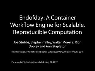Endofday: A Container
Workﬂow Engine for Scalable,
Reproducible Computation
Joe Stubbs, Stephen Talley, Walter Moreira, Rion
Dooley and Ann Stapleton
8th International Workshop on Science Gateways (IWSG 2016), 8-10 June 2016
Presented at Taylor Lab journal club (Aug 24, 2017)
 