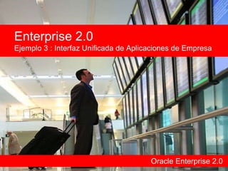 Oracle Enterprise 2.0 Enterprise 2.0 Ejemplo 3 : Interfaz Unificada de Aplicaciones de Empresa 