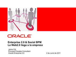 Enterprise 2.0 & Social BPM La Web2.0 llega a la empresa Jaime Cid Principal Presales Consultant Oracle Enterprise 2.0 2 de Junio de 2011 