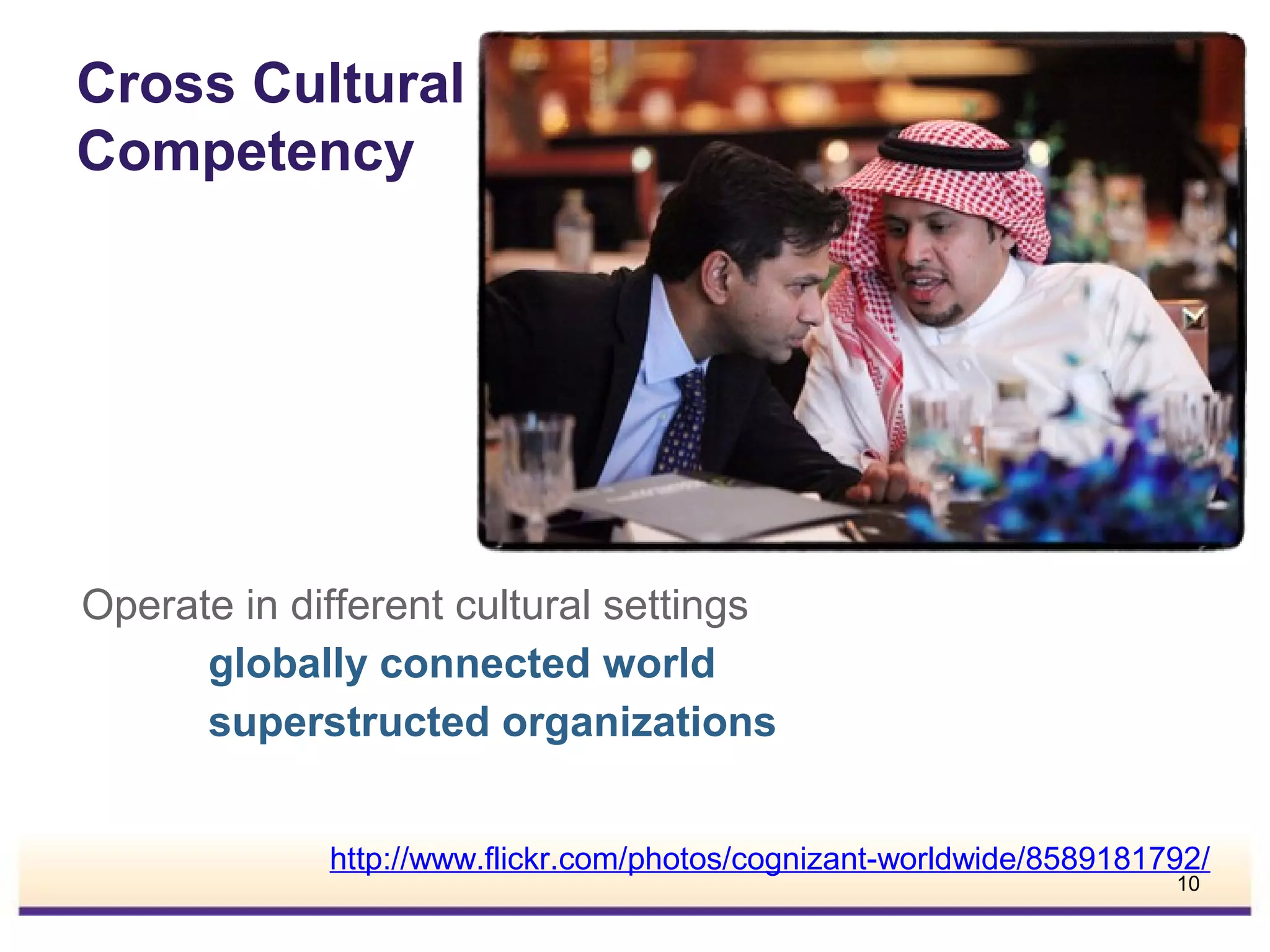 Cross Cultural
Competency

Operate in different cultural settings
globally connected world
superstructed organizations
http://www.flickr.com/photos/cognizant-worldwide/8589181792/
10

 