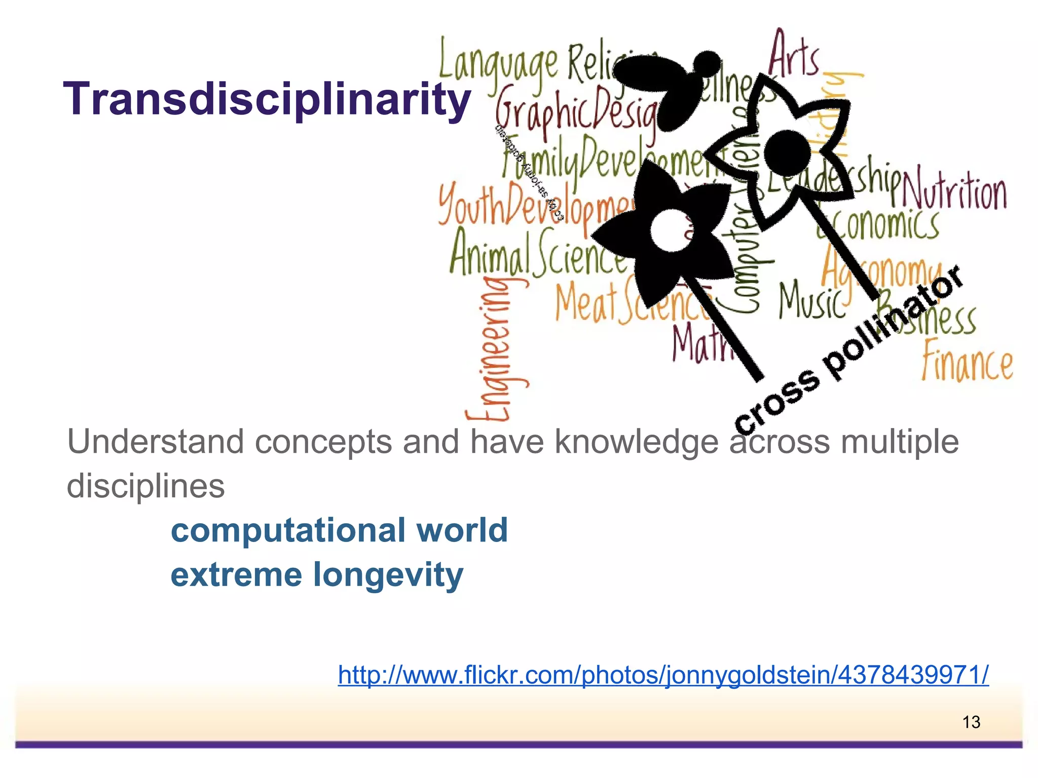 Transdisciplinarity

Understand concepts and have knowledge across multiple
disciplines
computational world
extreme longevity
http://www.flickr.com/photos/jonnygoldstein/4378439971/
13

 