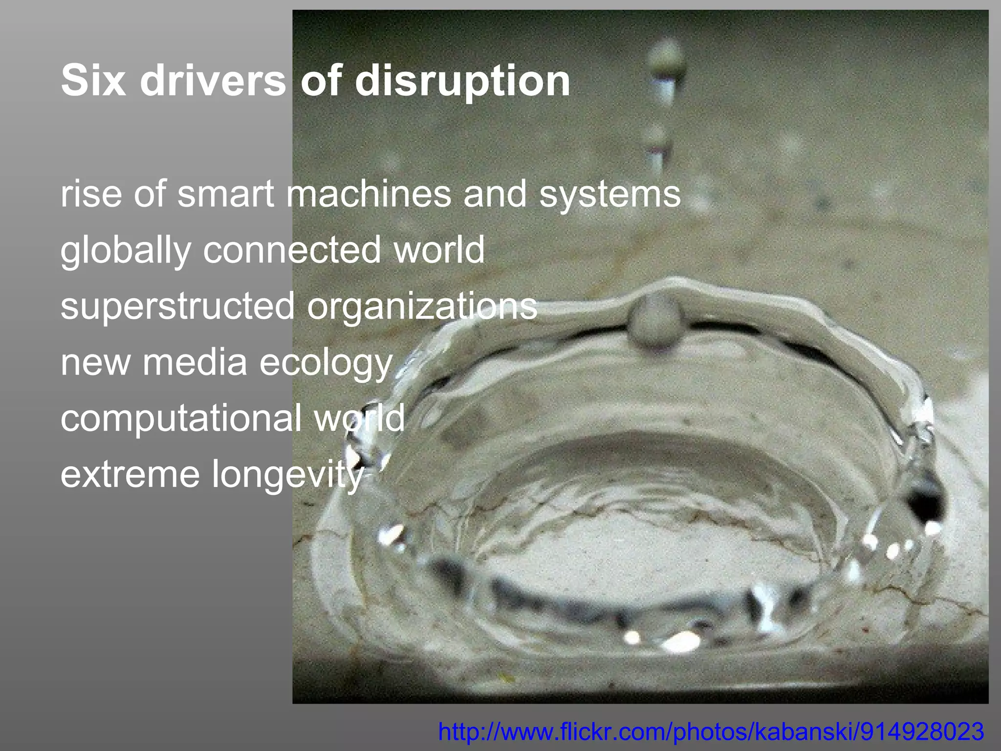 Six drivers of disruption
rise of smart machines and systems
globally connected world
superstructed organizations
new media ecology
computational world
extreme longevity

http://www.flickr.com/photos/kabanski/914928023

 
