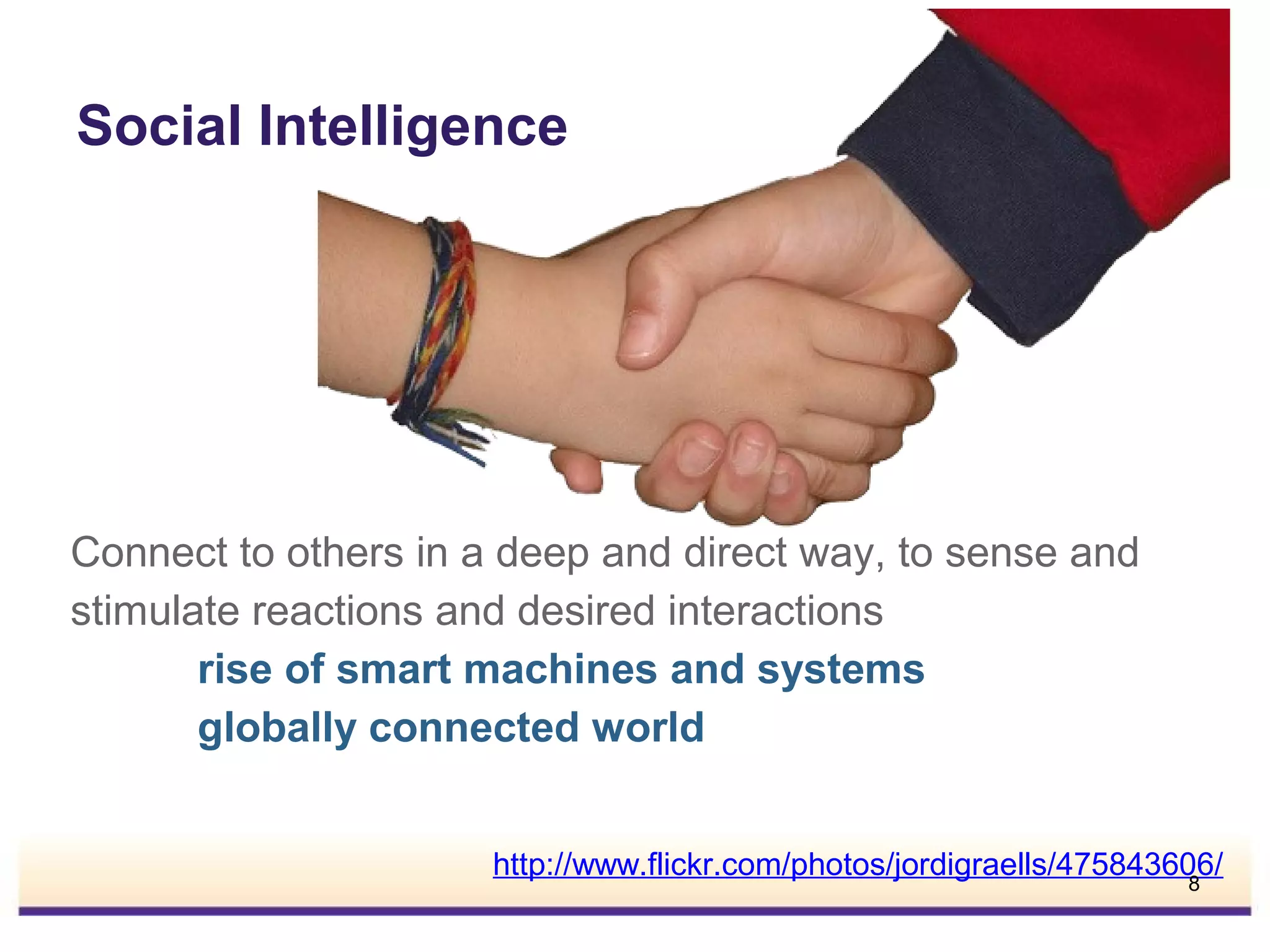 Social Intelligence

Connect to others in a deep and direct way, to sense and
stimulate reactions and desired interactions
rise of smart machines and systems
globally connected world
http://www.flickr.com/photos/jordigraells/475843606/
8

 