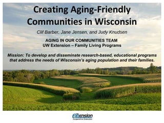 Creating Aging-Friendly Communities in Wisconsin ,[object Object],AGING IN OUR COMMUNITIES TEAM  UW Extension – Family Living Programs Mission: To develop and disseminate research-based, educational programs that address the needs of Wisconsin’s aging population and their families. 