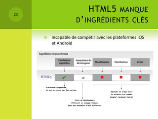20
                           HTML5 MANQUE
                     D ’ INGRÉDIENTS CLÉS

        Incapable de compétir avec les plateformes iOS
         et Android
 