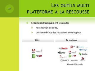 23
                            L ES OUTILS MULTI
     PLATEFORME À LA RESCOUSSE

        Réduisent drastiquement les coûts:
            Réutilisation de code,
            Gestion efficace des ressources développeur,
 