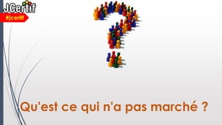 Qu'est ce qui n'a pas marché ?
#jcertif
 