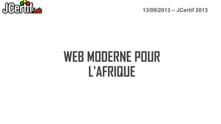 13/09/2013 – JCertif 2013

WEB MODERNE POUR
L'AFRIQUE

 