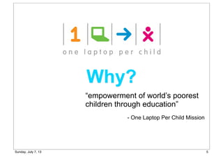 Why?
- One Laptop Per Child Mission
“empowerment of world’s poorest
children through education”
5Sunday, July 7, 13
 