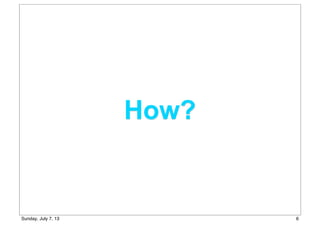 How?
6Sunday, July 7, 13
 