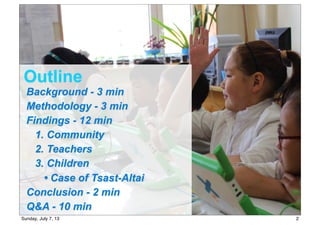 Outline
Background - 3 min
Methodology - 3 min
Findings - 12 min
1. Community
2. Teachers
3. Children
• Case of Tsast-Altai
Conclusion - 2 min
Q&A - 10 min
2Sunday, July 7, 13
 