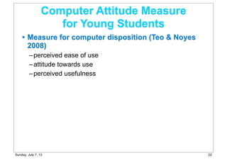 Computer Attitude Measure
for Young Students
• Measure for computer disposition (Teo & Noyes
2008)
–perceived ease of use
–attitude towards use
–perceived usefulness
22Sunday, July 7, 13
 