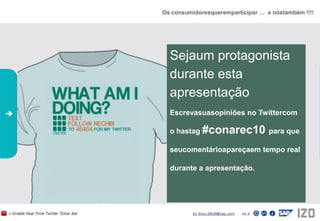 Os consumidoresqueremparticipar …  e nóstambém !!!! Sejaum protagonista durante esta apresentaçãoEscrevasuasopiniões no Twittercom o hastag #conarec10 para que seucomentárioapareçaem tempo real durante a apresentação. 