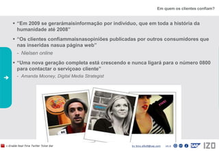 Em quem os clientes confiam?“Em 2009 se gerarámaisinformação por indivíduo, que em toda a história da humanidade até 2008” “Os clientes confiammaisnasopiniões publicadas por outros consumidores que nas inseridas nasua página web”Nielsen online“Uma nova geração completa está crescendo e nunca ligará para o número 0800 para contactar o serviçoao cliente” Amanda Mooney, Digital Media Strategist