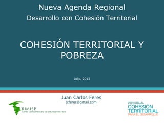 COHESIÓN TERRITORIAL Y
POBREZA
Julio, 2013
Juan Carlos Feres
jcferes@gmail.com
Nueva Agenda Regional
Desarrollo con Cohesión Territorial
 