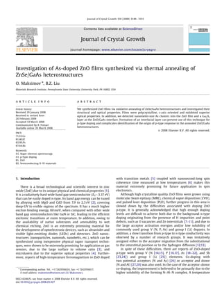 ARTICLE IN PRESS

                                                                 Journal of Crystal Growth 310 (2008) 3149– 3153



                                                             Contents lists available at ScienceDirect


                                                           Journal of Crystal Growth
                                                 journal homepage: www.elsevier.com/locate/jcrysgro




Investigation of As-doped ZnO ﬁlms synthesized via thermal annealing of
ZnSe/GaAs heterostructures
O. Maksimov Ã, B.Z. Liu
Materials Research Institute, Pennsylvania State University, University Park, PA 16802, USA




a r t i c l e in fo                                    abstract

Article history:                                       We synthesized ZnO ﬁlms via oxidative annealing of ZnSe/GaAs heterostructures and investigated their
Received 29 January 2008                               structural and optical properties. Films were polycrystalline, c-axis oriented and exhibited superior
Received in revised form                               optical properties. In addition, we detected nanometer-size As clusters into the ZnO ﬁlm and a GaxOy
26 February 2008                                       layer at the ZnO/GaAs interface. Formation of an interfacial layer can prevent use of this technique for
Accepted 14 March 2008
                                                       p-type doping and complicates identiﬁcation of the origin of p-type response in the annealed ZnO/GaAs
Communicated by R. Fornari
Available online 20 March 2008                         heterostructures.
                                                                                                                       & 2008 Elsevier B.V. All rights reserved.
PACS:
71.55.Gs
81.40.Ef
82.80.Pv
87.64.Bx

Keywords:
A1. Auger electron spectroscopy
A1. p-Type doping
B1. ZnO
B2. Semiconducting II–VI materials




1. Introduction                                                                               with transition metals [5] coupled with nanosecond-long spin
                                                                                              coherence time measured at low temperatures [6] makes this
    There is a broad technological and scientiﬁc interest in zinc                             material extremely promising for future application in spin
oxide (ZnO) due to its unique physical and chemical properties [1].                           electronics.
It is a radiatively hard wide band gap semiconductor (EG$3.37 eV)                                 Although high crystalline quality ZnO ﬁlms were grown using
that can be easily doped n-type. Its band gap energy can be tuned                             molecular beam epitaxy (MBE), chemical vapor deposition (CVD),
by alloying with MgO and CdO from 7.9 to 2.3 eV [2], covering                                 and pulsed laser deposition (PLD), further progress in this area is
deep-UV to visible regions of the spectrum. It has a much higher                              slowed down by the difﬁculties associated with doping ZnO
exciton binding energy, 60 meV, when compared with other wide                                 p-type. It is generally acknowledged that high enough doping
band gap semiconductors like GaN or SiC, leading to the efﬁcient                              levels are difﬁcult to achieve both due to the background n-type
excitonic transitions at room temperature. In addition, owing to                              doping originating from the presence of H impurities and point
the availability of native substrates and amenability to wet                                  defects, such as O vacancies and Zn interstitials [7–11], and due to
chemical etching, ZnO is an extremely promising material for                                  the large acceptor activation energies and/or low solubility of
the development of optoelectronic devices, such as ultraviolet and                            commonly used group V (N, P, As) and group I (Li) dopants. In
visible light-emitting diodes (LEDs) and detectors. ZnO nanos-                                addition, a slow transition from p-type to n-type conductivity was
tructures (nanoparticles, nanorods, nanobelts, etc.), which can be                            observed by a number of research groups. It was tentatively
synthesized using inexpensive physical vapor transport techni-                                assigned either to the acceptor migration from the substitutional
ques, were shown to be extremely promising for application as gas                             to the interstitial position or to the hydrogen diffusion [12,13].
sensors, due to the large surface to volume ratio [3], and                                        In spite of these difﬁculties, there are reports of ZnO-doped
microlasers due to the superior optical properties [4]. Further-                              p-type with group V (N [14,15], P [16,17], As [18–22], and Sb
more, reports of high-temperature ferromagnetism in ZnO doped                                 [23,24]) and group I (Li [25]) elements. Co-doping with
                                                                                              two potential acceptors (N and As) [26] or acceptor and donor
                                                                                              (N and Al) [27,28] was also used. In the case of the acceptor–donor
  Ã Corresponding author. Tel.: +17242956624; fax: +17242956617.                              co-doping, the improvement is believed to be primarily due to the
    E-mail address: maksimov@netzero.net (O. Maksimov).                                       higher solubility of the forming N–Al–N complex. A temperature

0022-0248/$ - see front matter & 2008 Elsevier B.V. All rights reserved.
doi:10.1016/j.jcrysgro.2008.03.027
 