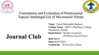 Formulation and Evaluation of Proniosomal
Topical Antifungal Gel of Miconazole Nitrate
Journal Club
Name : Faisal Mainuddin Bagwan
College Name : MGV’s Pharmacy College,
Panchavati, Nashik.
Department : Quality Assurance
(M.Pharm Second Year)
Roll No:33
Date:06/05/2024
Guided By : Dr.Suvarna.A.Katti
 