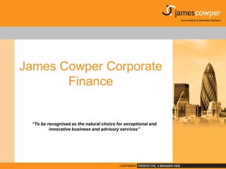 James Cowper Corporate Finance “To be recognised as the natural choice for exceptional and innovative business and advisory services” 