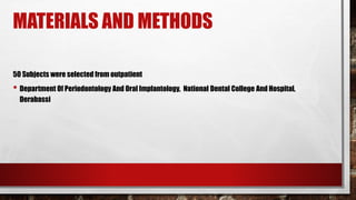 MATERIALS AND METHODS
50 Subjects were selected from outpatient
• Department Of Periodontology And Oral Implantology, National Dental College And Hospital,
Derabassi
 