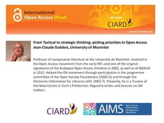 From Tactical to strategic thinking: picking priorities in Open Access
Jean-Claude Guédon, University of Montréal

Professor of comparative literature at the Université de Montréal. Involved in
the Open Access movement from the early 90's and one of the original
signatories of the Budapest Open Access Initiative in 2002, as well as of BOAI10
in 2012. Helped the OA movement through participation in the programme
committee of the Open Society Foundations (2002-6) and through the
Electronic Information for Libraries (eIFL 2003-7). Presently, he is a Trustee of
the Nexa Centre in Turin's Politecnico. Regularly writes and lectures on OA
matters.
 