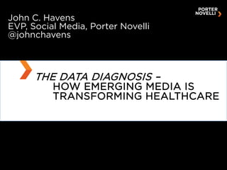 John C. Havens
EVP, Social Media, Porter Novelli
@johnchavens



      THE DATA DIAGNOSIS –
          HOW EMERGING MEDIA IS
          TRANSFORMING HEALTHCARE
 